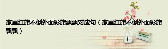 家里红旗不倒外面彩旗飘飘对应句（家里红旗不倒外面彩旗飘飘）