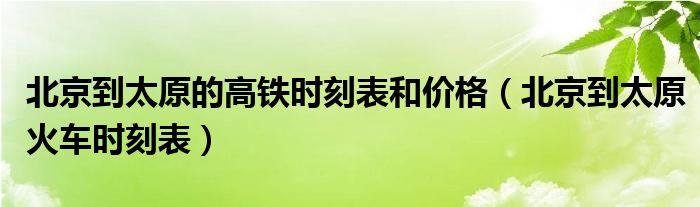 北京到太原的高铁时刻表和价格（北京到太原火车时刻表）