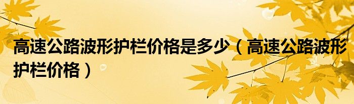 高速公路波形护栏价格是多少（高速公路波形护栏价格）