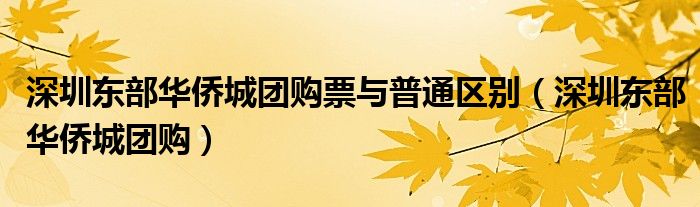深圳东部华侨城团购票与普通区别（深圳东部华侨城团购）