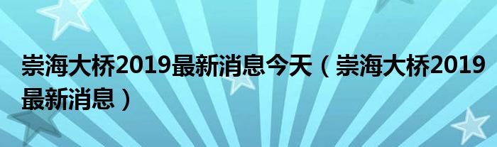 崇海大桥2019最新消息今天（崇海大桥2019最新消息）