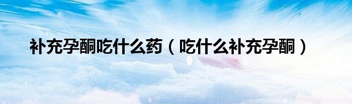 补充孕酮吃什么药（吃什么补充孕酮）