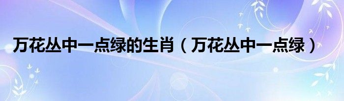 万花丛中一点绿的生肖（万花丛中一点绿）