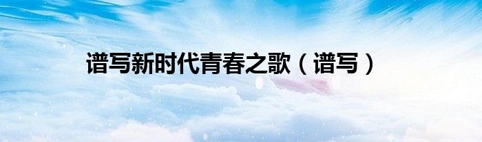 谱写新时代青春之歌（谱写）