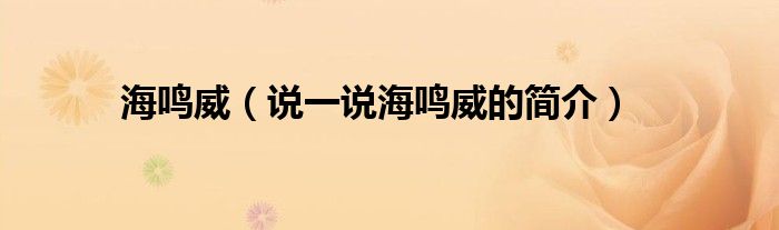 海鸣威（说一说海鸣威的简介）