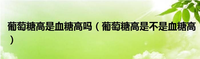 葡萄糖高是血糖高吗（葡萄糖高是不是血糖高）