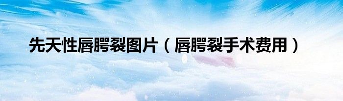 先天性唇腭裂图片（唇腭裂手术费用）