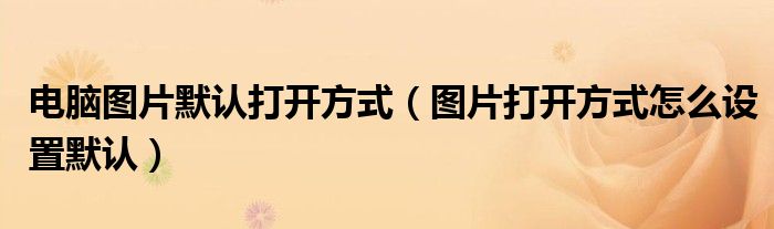 电脑图片默认打开方式（图片打开方式怎么设置默认）