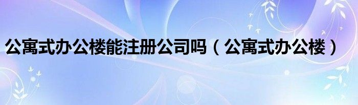 公寓式办公楼能注册公司吗（公寓式办公楼）