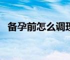 备孕前怎么调理身体（备孕前吃什么最好）