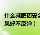 什么减肥药安全效果好还不反弹（怎样减肥效果好不反弹）