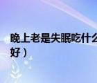 晚上老是失眠吃什么食物好得快（晚上老是失眠吃什么食物好）