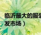 临沂最大的服装批发市场在哪里（临沂服装批发市场）