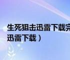 生死狙击迅雷下载完整版、1280p高清下载（生死狙击电影迅雷下载）