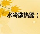 水冷散热器（说一说水冷散热器的简介）