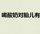 喝酸奶对胎儿有影响吗（喝酸奶对孕妇好吗）