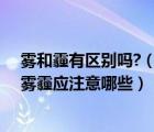 雾和霾有区别吗?（雾和霾的区别以及对人的危害如果发生雾霾应注意哪些）