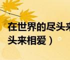 在世界的尽头来相爱动漫第一集（在世界的尽头来相爱）