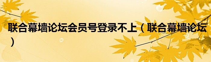 联合幕墙论坛会员号登录不上（联合幕墙论坛）