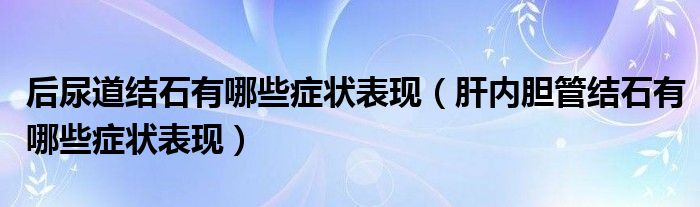 后尿道结石有哪些症状表现（肝内胆管结石有哪些症状表现）