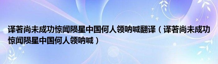 译著尚未成功惊闻陨星中国何人领呐喊翻译（译著尚未成功惊闻陨星中国何人领呐喊）