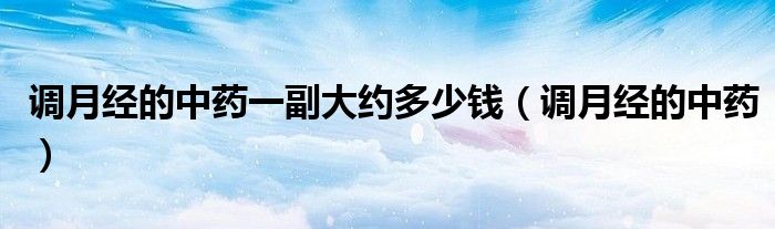 调月经的中药一副大约多少钱（调月经的中药）
