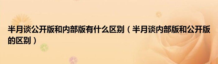 半月谈公开版和内部版有什么区别（半月谈内部版和公开版的区别）