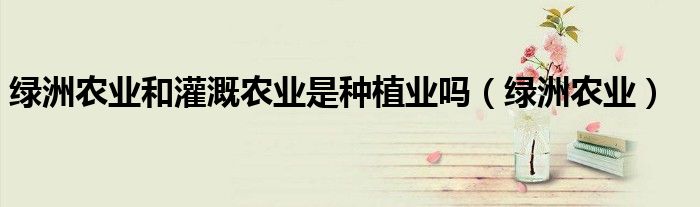 绿洲农业和灌溉农业是种植业吗（绿洲农业）