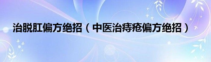 治脱肛偏方绝招（中医治痔疮偏方绝招）