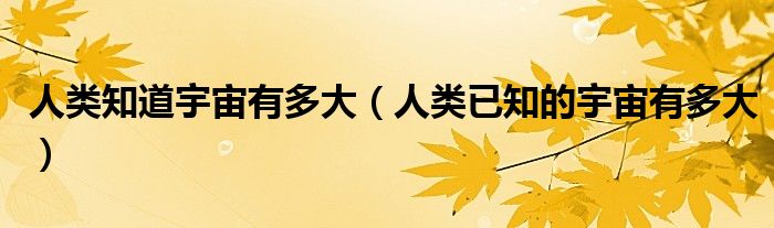 人类知道宇宙有多大（人类已知的宇宙有多大）