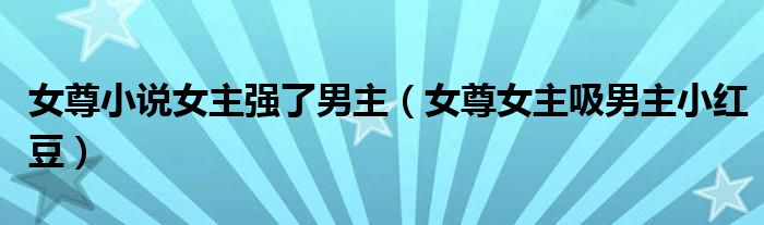 女尊小说女主强了男主（女尊女主吸男主小红豆）