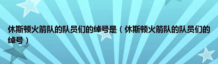休斯顿火箭队的队员们的绰号是（休斯顿火箭队的队员们的绰号）