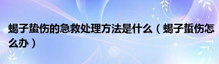蝎子蛰伤的急救处理方法是什么（蝎子蜇伤怎么办）