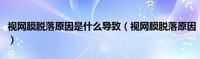 视网膜脱落原因是什么导致（视网膜脱落原因）