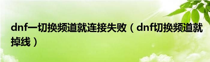 dnf一切换频道就连接失败（dnf切换频道就掉线）