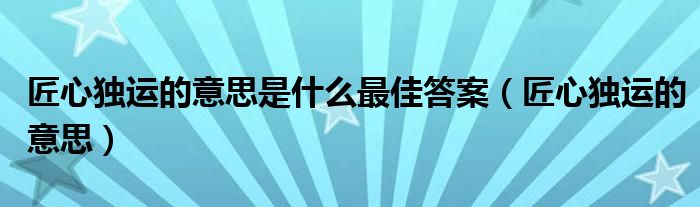 匠心独运的意思是什么最佳答案（匠心独运的意思）