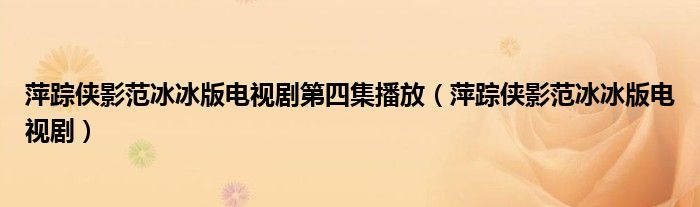 萍踪侠影范冰冰版电视剧第四集播放（萍踪侠影范冰冰版电视剧）