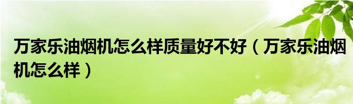 万家乐油烟机怎么样质量好不好（万家乐油烟机怎么样）