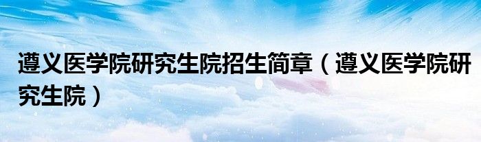遵义医学院研究生院招生简章（遵义医学院研究生院）