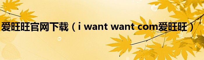 爱旺旺官网下载（i want want com爱旺旺）