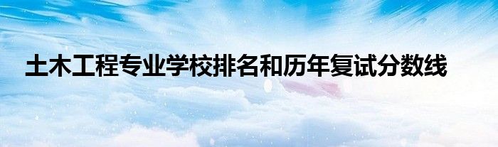 土木工程专业学校排名和历年复试分数线