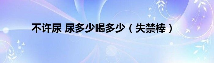 不许尿 尿多少喝多少（失禁棒）