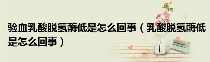 验血乳酸脱氢酶低是怎么回事（乳酸脱氢酶低是怎么回事）