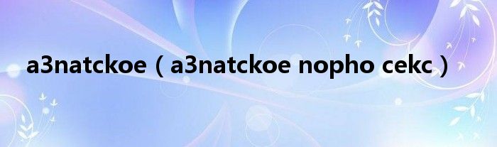 a3natckoe（a3natckoe nopho cekc）