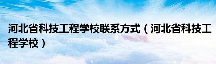 河北省科技工程学校联系方式（河北省科技工程学校）
