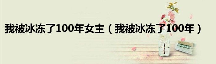 我被冰冻了100年女主（我被冰冻了100年）