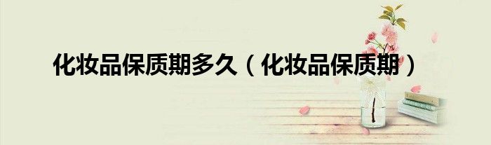 化妆品保质期多久（化妆品保质期）