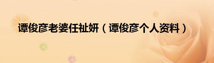 谭俊彦老婆任祉妍（谭俊彦个人资料）