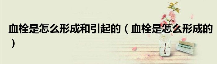 血栓是怎么形成和引起的（血栓是怎么形成的）