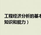 工程经济分析的基本要求（工程经济分析人员应该具备哪些知识和能力）